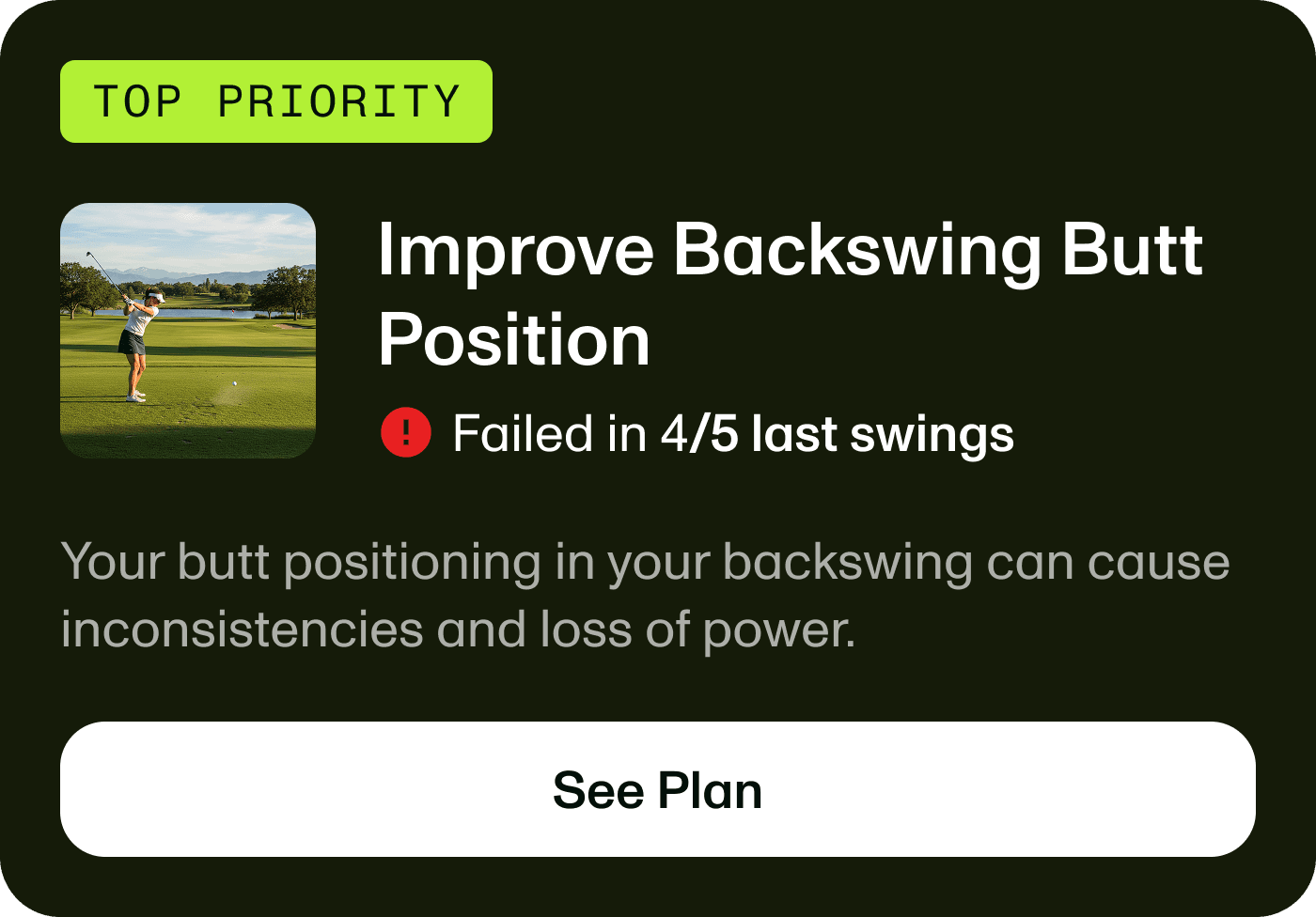 Example Top Priority: Improve Backswing Butt Position. Failed in 4 of 5 last swings.